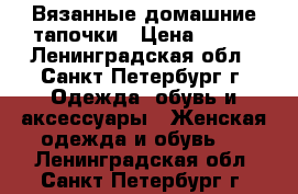 Вязанные домашние тапочки › Цена ­ 200 - Ленинградская обл., Санкт-Петербург г. Одежда, обувь и аксессуары » Женская одежда и обувь   . Ленинградская обл.,Санкт-Петербург г.